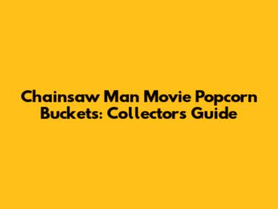 Chainsaw Man Movie Popcorn Buckets: Collectors' Guide