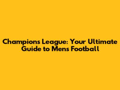 Champions League: Your Ultimate Guide to Men's Football