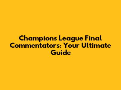 Champions League Final Commentators: Your Ultimate Guide