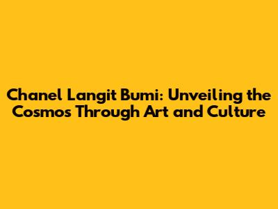 Chanel Langit Bumi: Unveiling the Cosmos Through Art and Culture