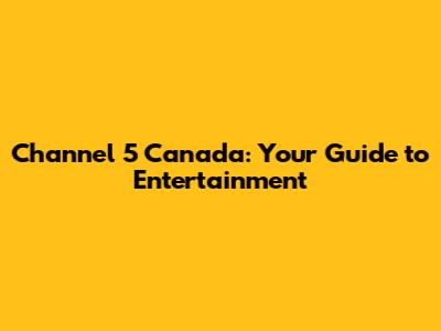 Channel 5 Canada: Your Guide to Entertainment