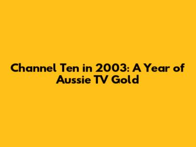 Channel Ten in 2003: A Year of Aussie TV Gold