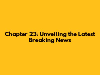 Chapter 23: Unveiling the Latest Breaking News