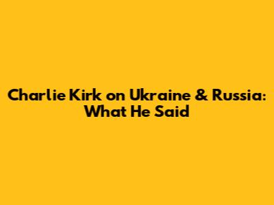 Charlie Kirk on Ukraine & Russia: What He Said