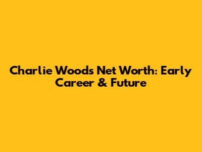 Charlie Woods' Net Worth: Early Career & Future