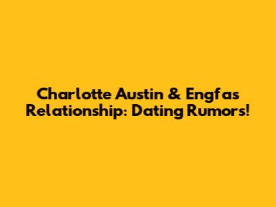 Charlotte Austin & Engfa's Relationship: Dating Rumors!