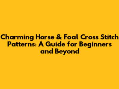 Charming Horse & Foal Cross Stitch Patterns: A Guide for Beginners and Beyond