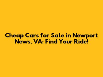Cheap Cars for Sale in Newport News, VA: Find Your Ride!
