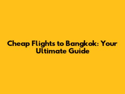 Cheap Flights to Bangkok: Your Ultimate Guide