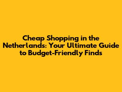 Cheap Shopping in the Netherlands: Your Ultimate Guide to Budget-Friendly Finds