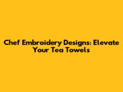 Chef Embroidery Designs: Elevate Your Tea Towels