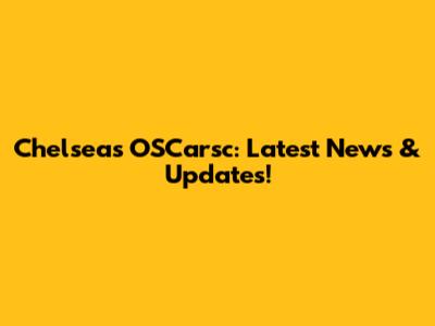 Chelsea's OSCarsc: Latest News & Updates!
