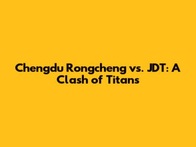 Chengdu Rongcheng vs. JDT: A Clash of Titans