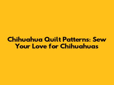 Chihuahua Quilt Patterns: Sew Your Love for Chihuahuas