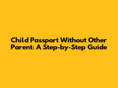 Child Passport Without Other Parent: A Step-by-Step Guide