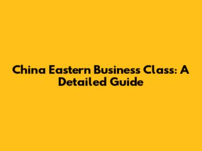 China Eastern Business Class: A Detailed Guide