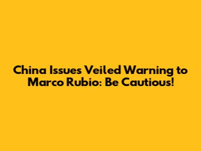 China Issues Veiled Warning to Marco Rubio: Be Cautious!