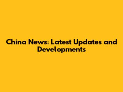 China News: Latest Updates and Developments