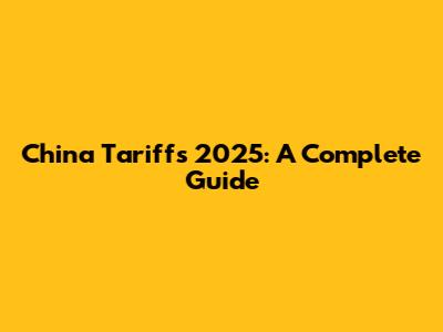 China Tariffs 2025: A Complete Guide
