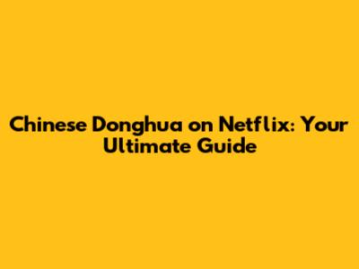 Chinese Donghua on Netflix: Your Ultimate Guide