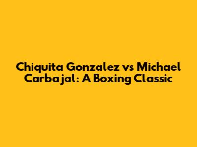 Chiquita Gonzalez vs Michael Carbajal: A Boxing Classic