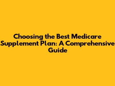 Choosing the Best Medicare Supplement Plan: A Comprehensive Guide