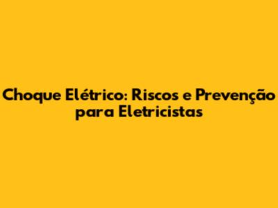 Choque Elétrico: Riscos e Prevenção para Eletricistas