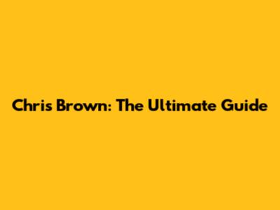 Chris Brown: The Ultimate Guide