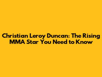 Christian Leroy Duncan: The Rising MMA Star You Need to Know