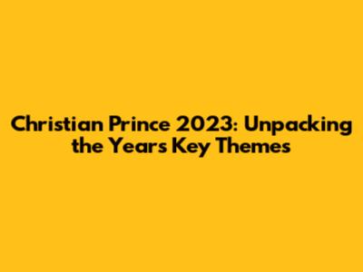 Christian Prince 2023: Unpacking the Year's Key Themes