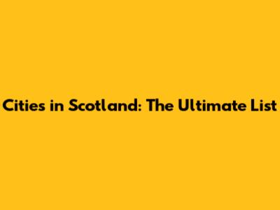 Cities in Scotland: The Ultimate List