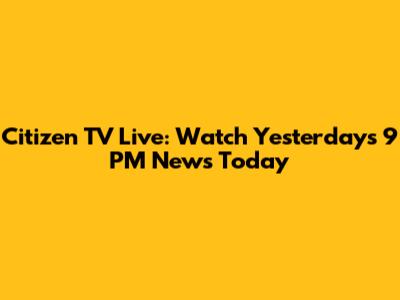 Citizen TV Live: Watch Yesterday's 9 PM News Today