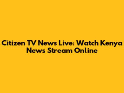 Citizen TV News Live: Watch Kenya News Stream Online