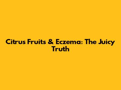 Citrus Fruits & Eczema: The Juicy Truth