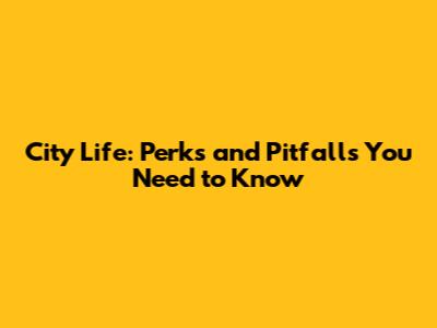 City Life: Perks and Pitfalls You Need to Know