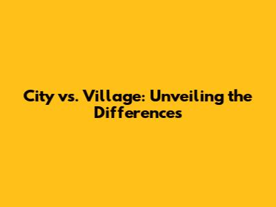 City vs. Village: Unveiling the Differences