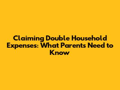 Claiming Double Household Expenses: What Parents Need to Know