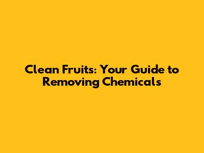 Clean Fruits: Your Guide to Removing Chemicals