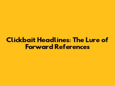 Clickbait Headlines: The Lure of Forward References