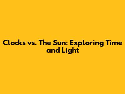 Clocks vs. The Sun: Exploring Time and Light