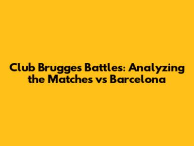 Club Brugge's Battles: Analyzing the Matches vs Barcelona