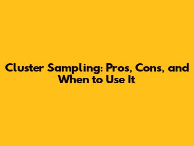 Cluster Sampling: Pros, Cons, and When to Use It