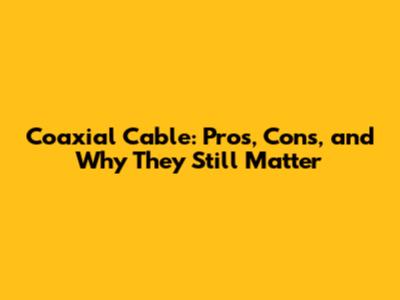 Coaxial Cable: Pros, Cons, and Why They Still Matter