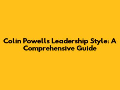Colin Powell's Leadership Style: A Comprehensive Guide