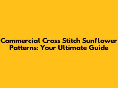 Commercial Cross Stitch Sunflower Patterns: Your Ultimate Guide
