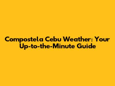 Compostela Cebu Weather: Your Up-to-the-Minute Guide