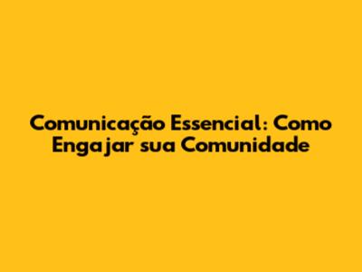 Comunicação Essencial: Como Engajar sua Comunidade