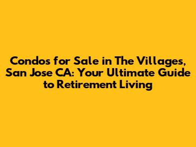 Condos for Sale in The Villages, San Jose CA: Your Ultimate Guide to Retirement Living