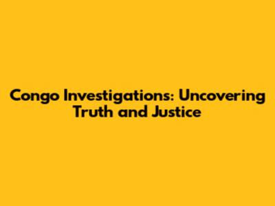 Congo Investigations: Uncovering Truth and Justice