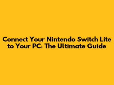 Connect Your Nintendo Switch Lite to Your PC: The Ultimate Guide